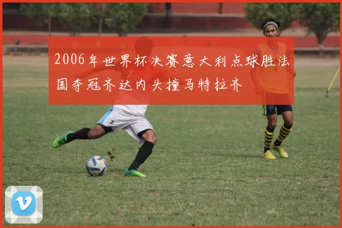 2006年世界杯决赛意大利点球胜法国夺冠齐达内头撞马特拉齐