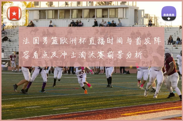 法国男篮欧洲杯直播时间与首发阵容看点及冲击淘汰赛前景分析