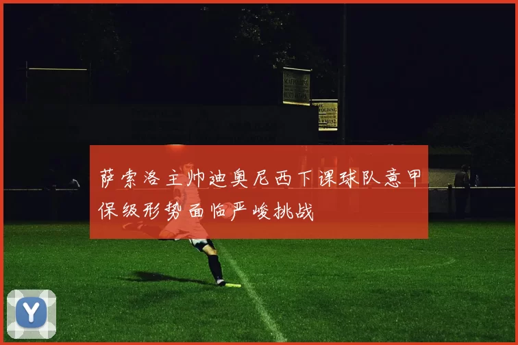 萨索洛主帅迪奥尼西下课球队意甲保级形势面临严峻挑战