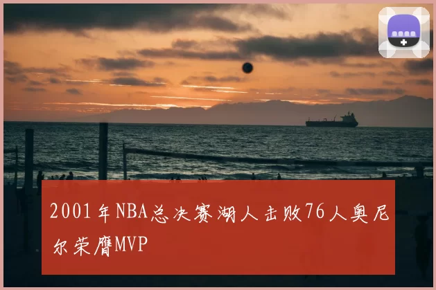 2001年NBA总决赛湖人击败76人奥尼尔荣膺MVP