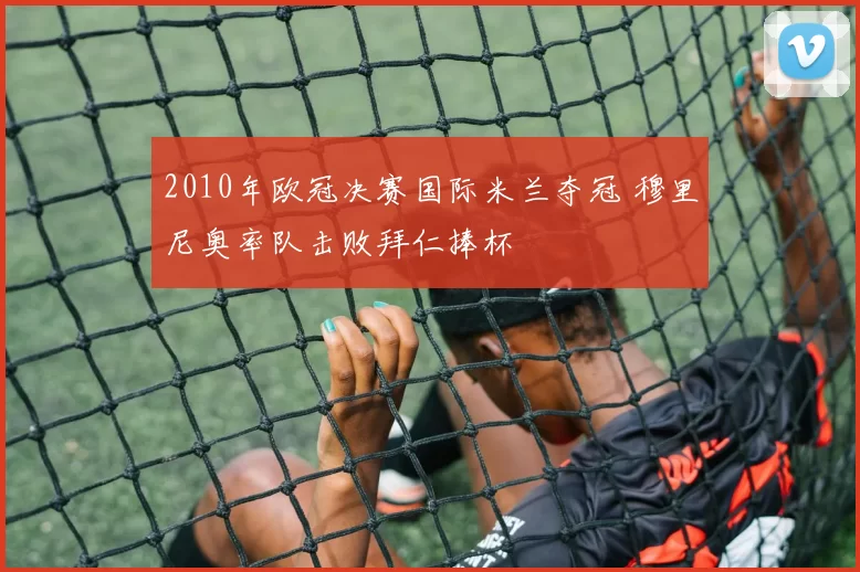 2010年欧冠决赛国际米兰夺冠 穆里尼奥率队击败拜仁捧杯