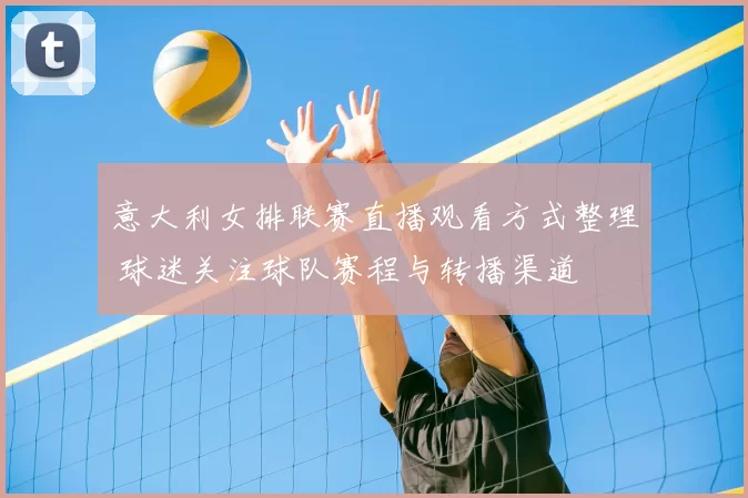意大利女排联赛直播观看方式整理 球迷关注球队赛程与转播渠道