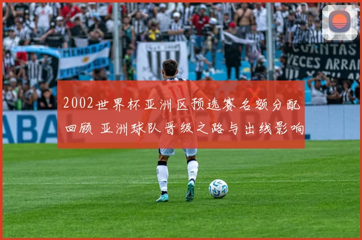 2002世界杯亚洲区预选赛名额分配回顾 亚洲球队晋级之路与出线影响