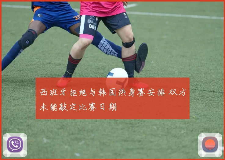 西班牙拒绝与韩国热身赛安排 双方未能敲定比赛日期