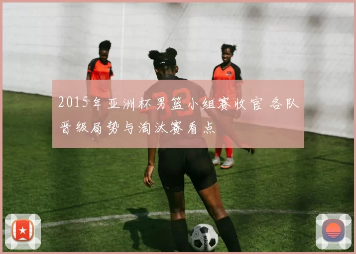 2015年亚洲杯男篮小组赛收官 各队晋级局势与淘汰赛看点