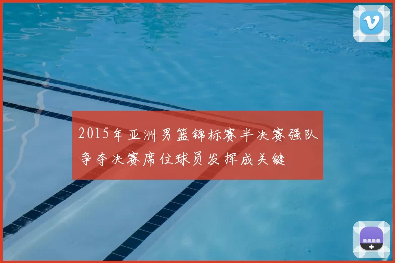 2015年亚洲男篮锦标赛半决赛强队争夺决赛席位球员发挥成关键