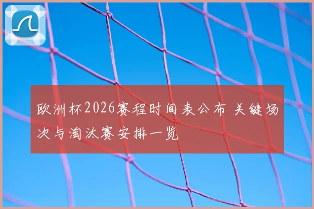 欧洲杯2026赛程时间表公布 关键场次与淘汰赛安排一览