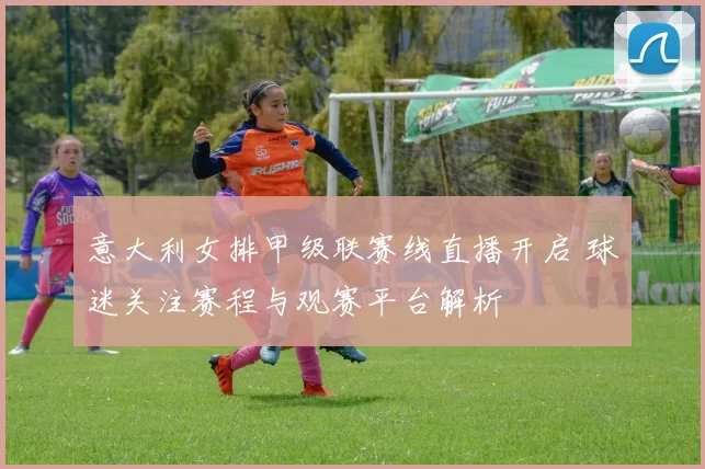 意大利女排甲级联赛线直播开启 球迷关注赛程与观赛平台解析