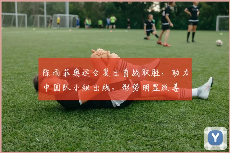 陈雨菲奥运会复出首战取胜，助力中国队小组出线，形势明显改善