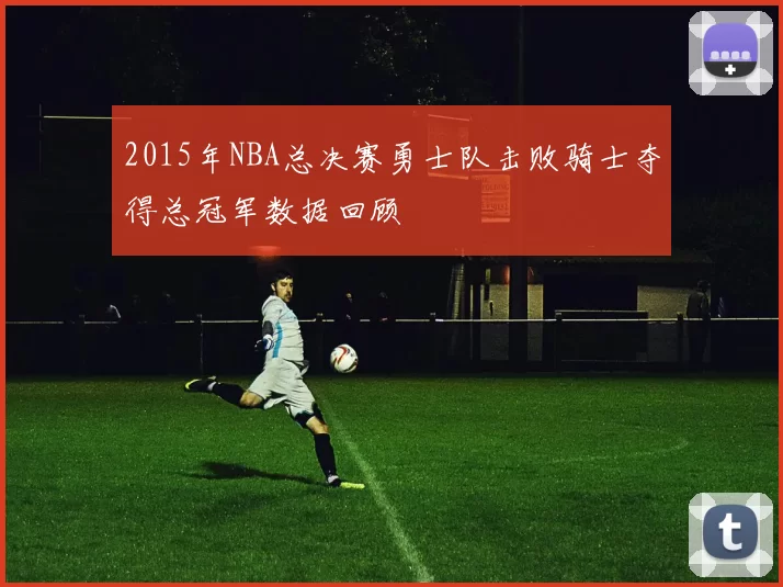 2015年NBA总决赛勇士队击败骑士夺得总冠军数据回顾