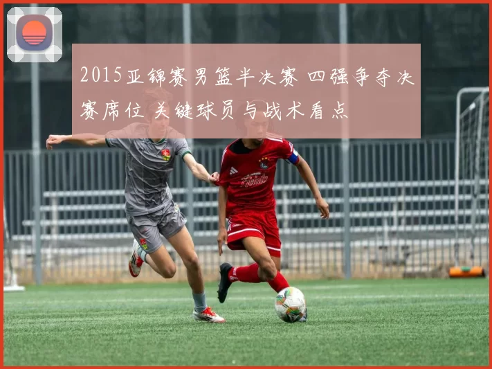 2015亚锦赛男篮半决赛 四强争夺决赛席位 关键球员与战术看点