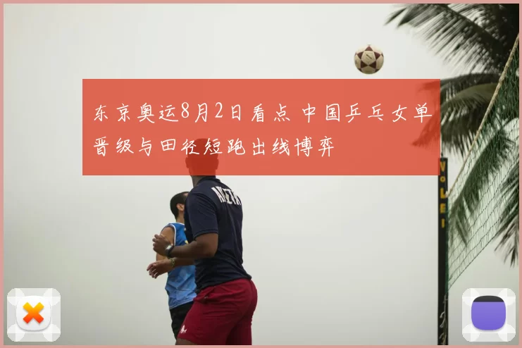 东京奥运8月2日看点 中国乒乓女单晋级与田径短跑出线博弈