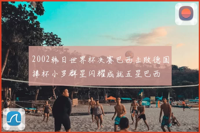 2002韩日世界杯决赛巴西击败德国捧杯小罗群星闪耀成就五星巴西
