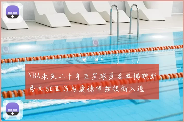 NBA未来二十年巨星球员名单揭晓新秀文班亚马与爱德华兹领衔入选