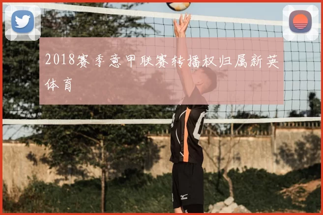 2018赛季意甲联赛转播权归属新英体育