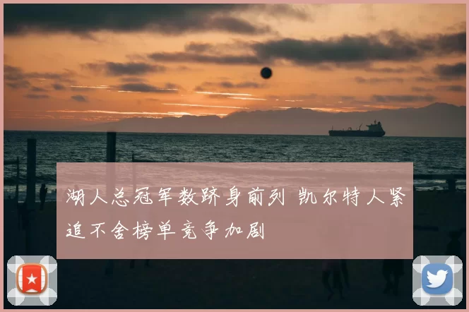 湖人总冠军数跻身前列 凯尔特人紧追不舍榜单竞争加剧