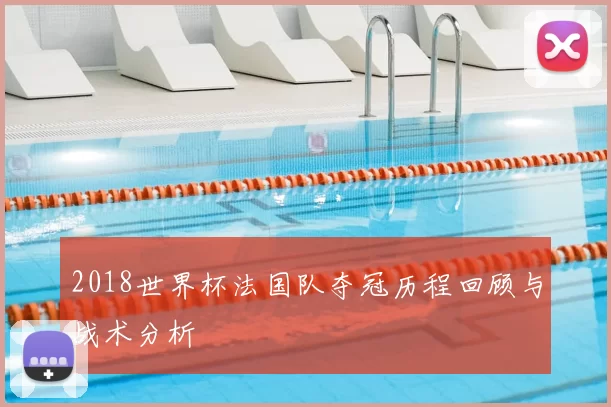 2018世界杯法国队夺冠历程回顾与战术分析