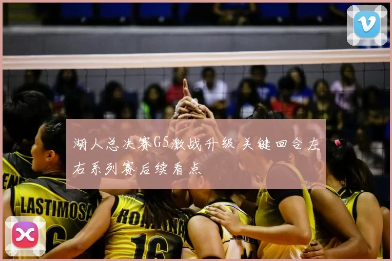 湖人总决赛G5激战升级 关键回合左右系列赛后续看点