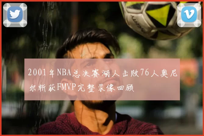 2001年NBA总决赛湖人击败76人奥尼尔斩获FMVP完整录像回顾