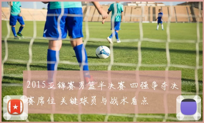2015亚锦赛男篮半决赛 四强争夺决赛席位 关键球员与战术看点