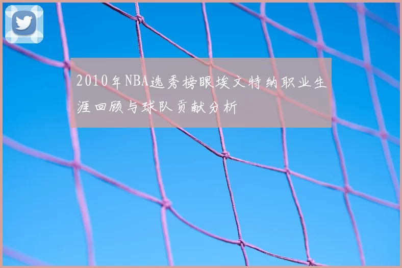 2010年NBA选秀榜眼埃文特纳职业生涯回顾与球队贡献分析