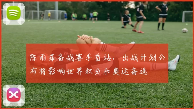 陈雨菲备战赛季首站，出战计划公布将影响世界积分和奥运备选