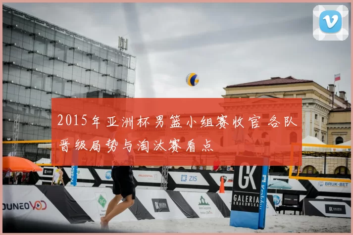 2015年亚洲杯男篮小组赛收官 各队晋级局势与淘汰赛看点