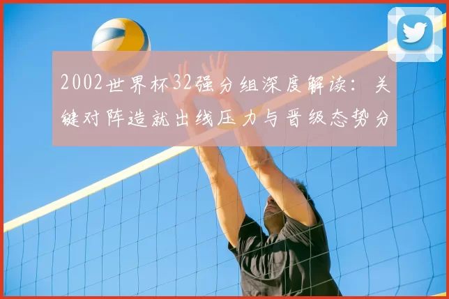 2002世界杯32强分组深度解读:关键对阵造就出线压力与晋级态势分析