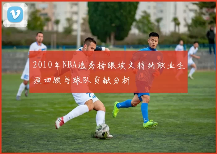 2010年NBA选秀榜眼埃文特纳职业生涯回顾与球队贡献分析