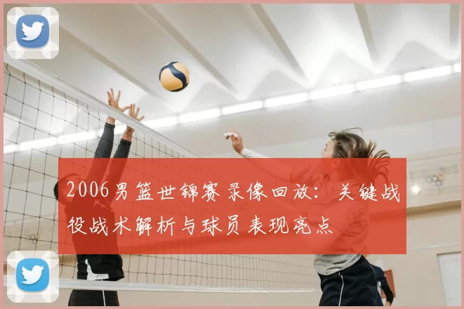 2006男篮世锦赛录像回放：关键战役战术解析与球员表现亮点