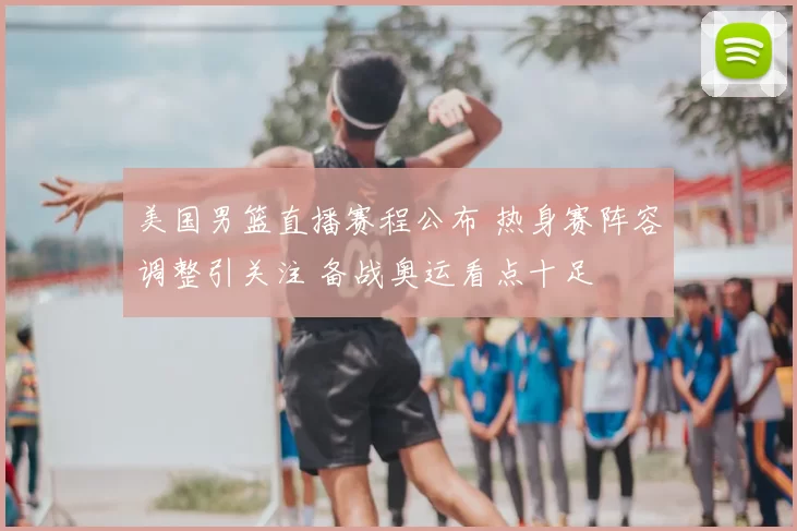 美国男篮直播赛程公布 热身赛阵容调整引关注 备战奥运看点十足