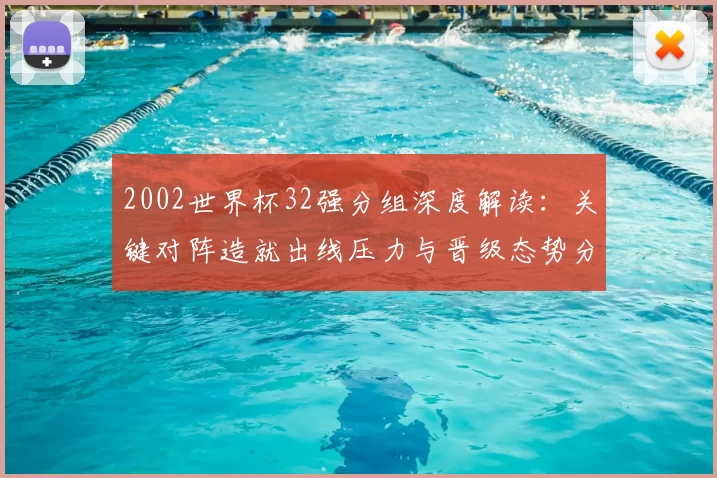 2002世界杯32强分组深度解读:关键对阵造就出线压力与晋级态势分析