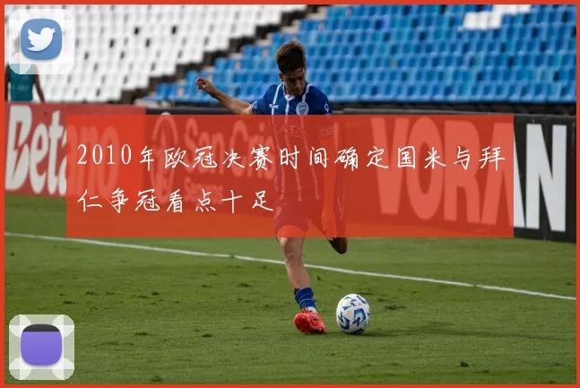 2010年欧冠决赛时间确定国米与拜仁争冠看点十足