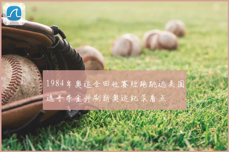 1984年奥运会田径赛短跑跳远美国选手夺金并刷新奥运纪录看点