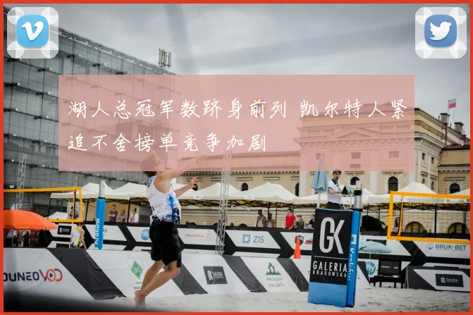 湖人总冠军数跻身前列 凯尔特人紧追不舍榜单竞争加剧