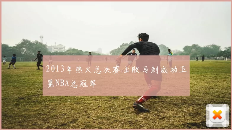 2013年热火总决赛击败马刺成功卫冕NBA总冠军