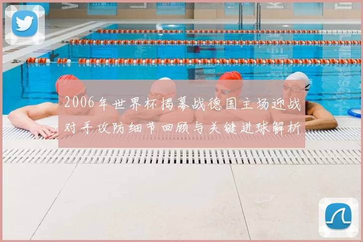 2006年世界杯揭幕战德国主场迎战对手攻防细节回顾与关键进球解析
