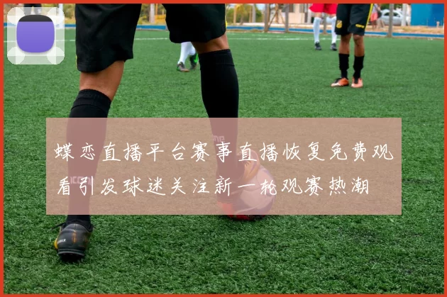 蝶恋直播平台赛事直播恢复免费观看引发球迷关注新一轮观赛热潮