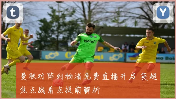 曼联对阵利物浦免费直播开启 英超焦点战看点提前解析