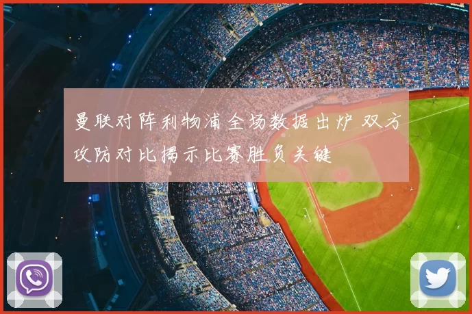 曼联对阵利物浦全场数据出炉 双方攻防对比揭示比赛胜负关键