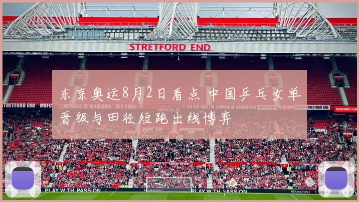 东京奥运8月2日看点 中国乒乓女单晋级与田径短跑出线博弈