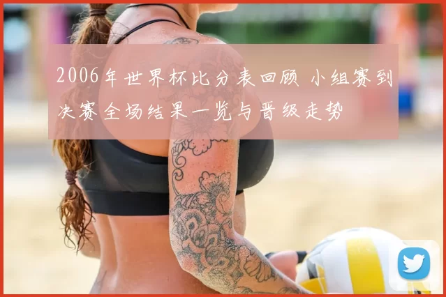 2006年世界杯比分表回顾 小组赛到决赛全场结果一览与晋级走势