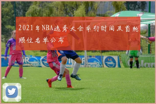2021年NBA选秀大会举行时间及首轮顺位名单公布