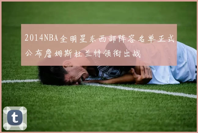 2014NBA全明星东西部阵容名单正式公布詹姆斯杜兰特领衔出战