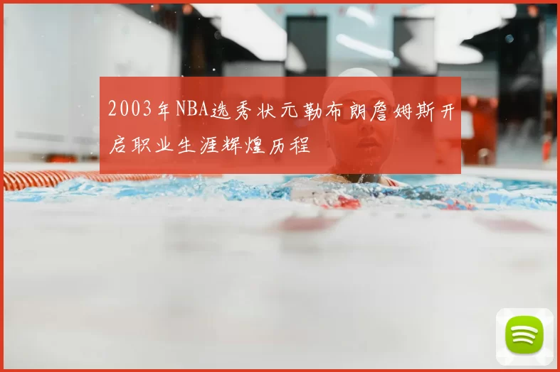 2003年NBA选秀状元勒布朗詹姆斯开启职业生涯辉煌历程