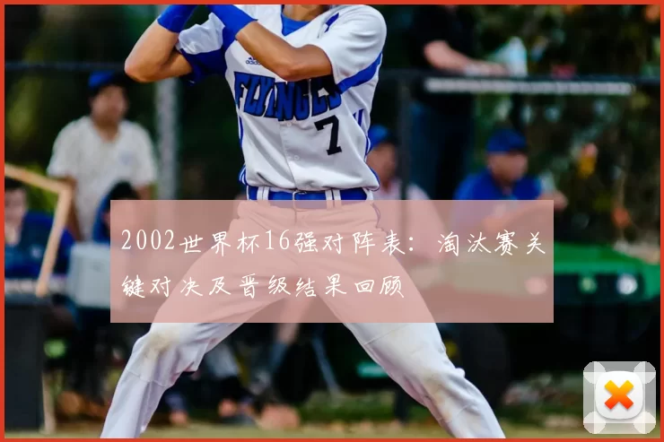 2002世界杯16强对阵表:淘汰赛关键对决及晋级结果回顾