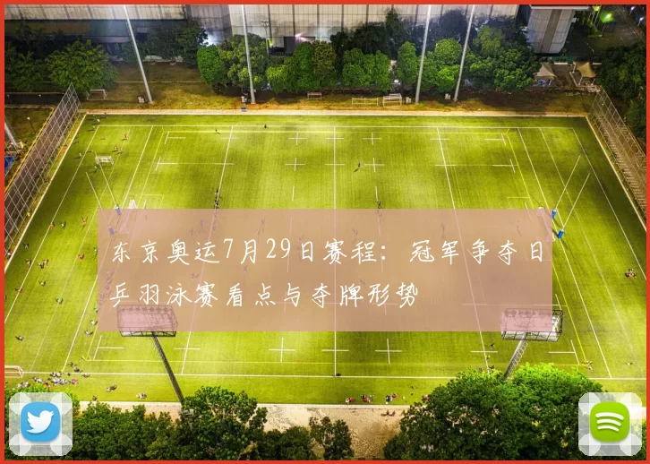 东京奥运7月29日赛程:冠军争夺日乒羽泳赛看点与夺牌形势