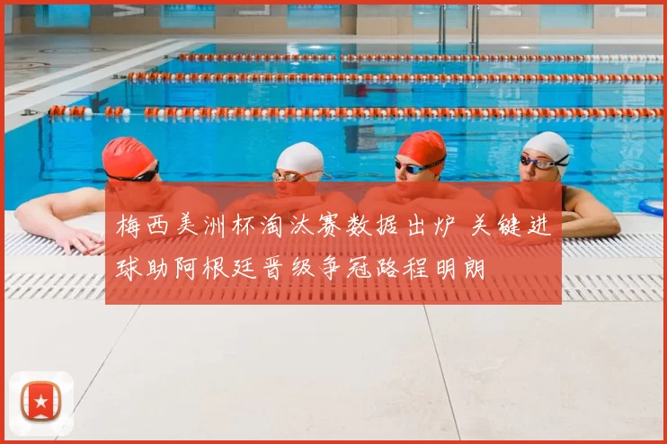 梅西美洲杯淘汰赛数据出炉 关键进球助阿根廷晋级争冠路程明朗