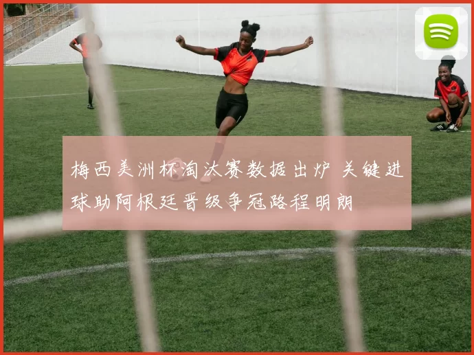 梅西美洲杯淘汰赛数据出炉 关键进球助阿根廷晋级争冠路程明朗