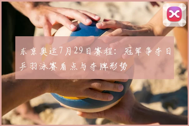 东京奥运7月29日赛程:冠军争夺日乒羽泳赛看点与夺牌形势